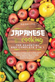 Japanese Cooking : The Essential and Complete 2 in 1 Japanese Cooking Guide to Make Quick,