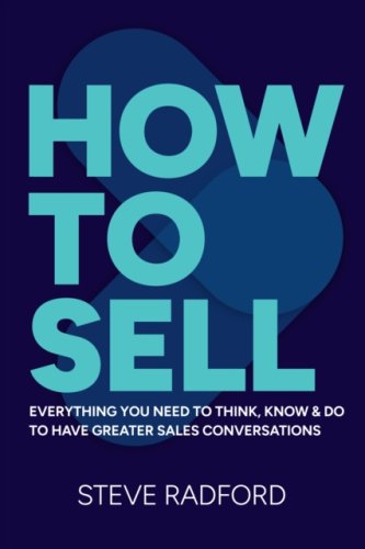 How to Sell : Everything you need to think, know and do to have greater sales conversations