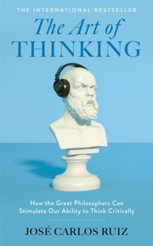 The Art of Thinking : How the Great Philosophers Can Stimulate Our Ability to Think Critically