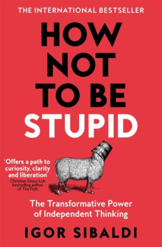 How Not To Be Stupid : The Transformative Power of Independent Thinking