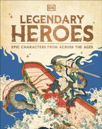 Legendary Heroes : Epic Characters from Across the Ages