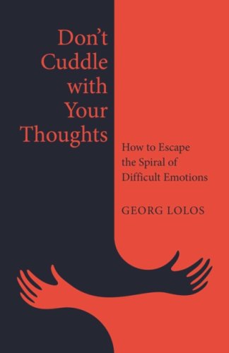 Don't Cuddle with Your Thoughts : How to Escape the Spiral of Difficult Emotions