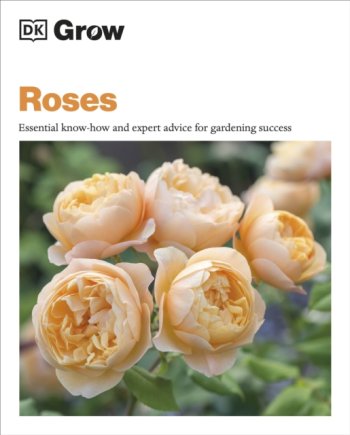 Grow Roses : Essential Know-how and Expert Advice for Gardening Success