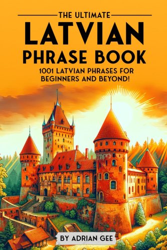 The Ultimate Latvian Phrase Book : 1001 Latvian Phrases for Beginners and Beyond!