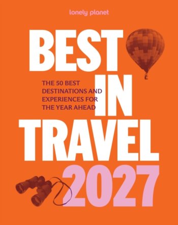 Lonely Planet Best in Travel 2027 : The 50 Best Destinations & Experiences
