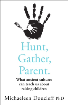 Hunt, Gather, Parent : What Ancient Cultures Can Teach Us About Raising Children