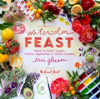 The Watercolor Feast : Learn to Paint Simple Fruits, Vegetables, and Flowers