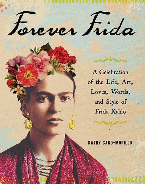 Forever Frida : A Celebration of the Life, Art, Loves, Words, and Style of Frida Kahlo
