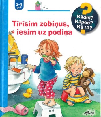 Tīrīsim zobiņus, iesim uz podiņa. Kādēļ? Kāpēc? Kā tā?