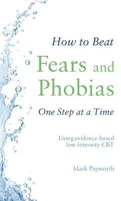 How to Beat Fears and Phobias One Step at a Time : Using evidence-based low-intensity CBT