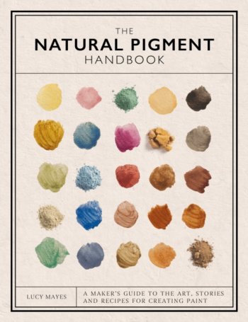 The Natural Pigment Handbook : A Maker’s Guide to the Art, Stories and Recipes for Creating Paint